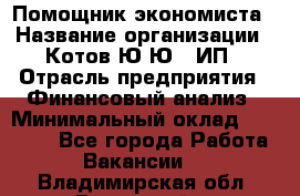 Помощник экономиста › Название организации ­ Котов Ю.Ю., ИП › Отрасль предприятия ­ Финансовый анализ › Минимальный оклад ­ 27 000 - Все города Работа » Вакансии   . Владимирская обл.,Радужный г.